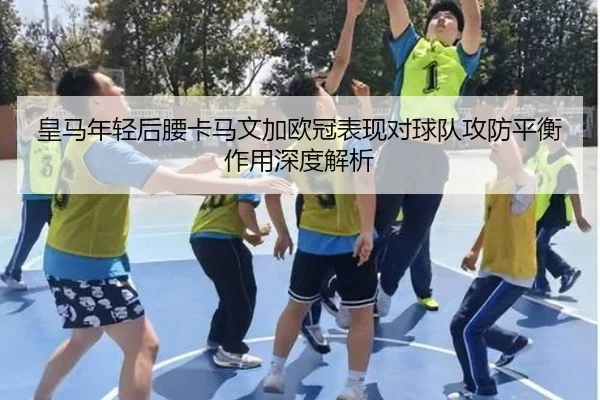 皇马年轻后腰卡马文加欧冠表现对球队攻防平衡作用深度解析（vsports）
