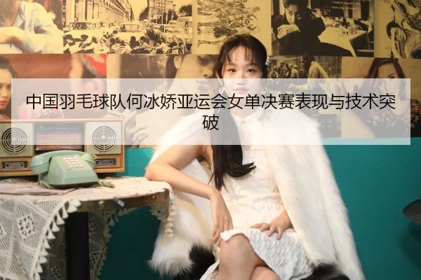 中国羽毛球队何冰娇亚运会女单决赛表现与技术突破（vsports）